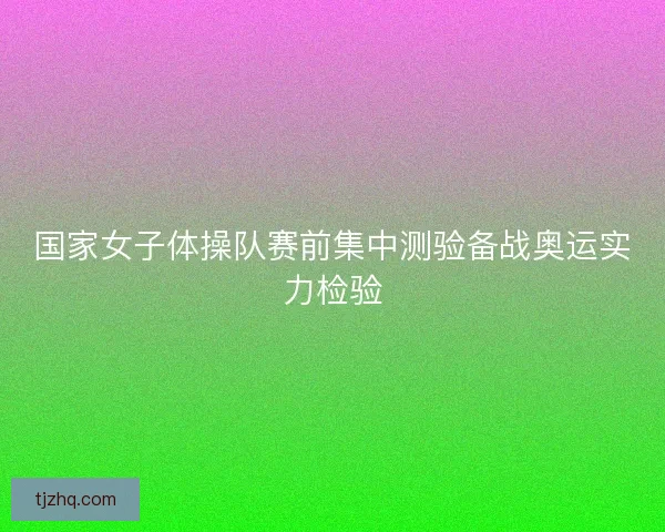 国家女子体操队赛前集中测验备战奥运实力检验