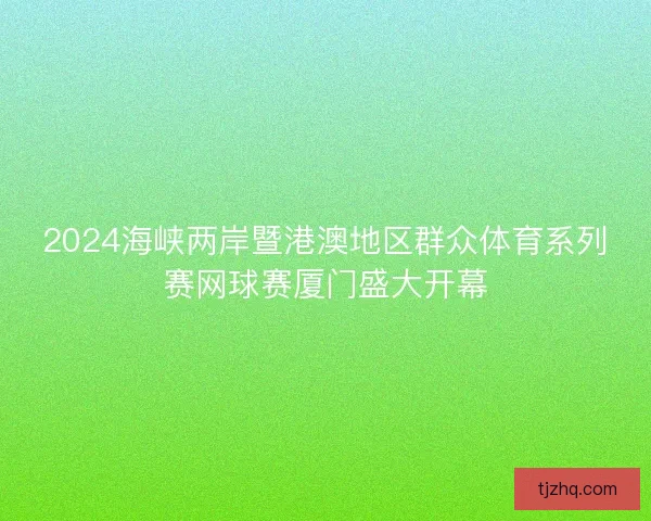 2024海峡两岸暨港澳地区群众体育系列赛网球赛厦门盛大开幕