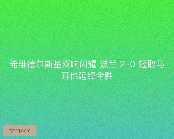希维德尔斯基双响闪耀 波兰 2-0 轻取马耳他延续全胜