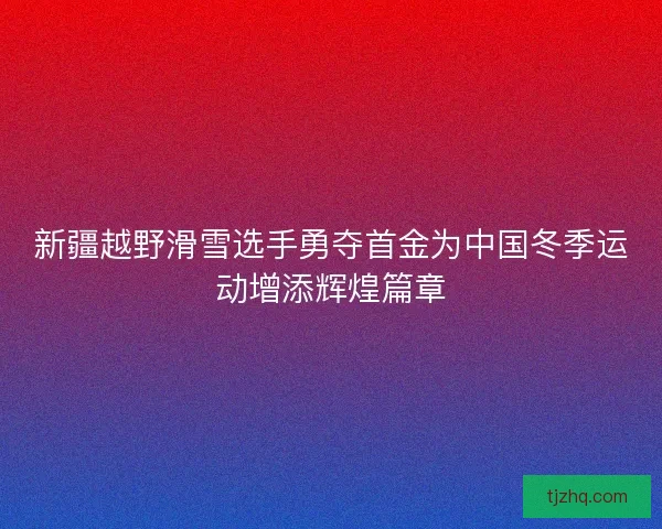 新疆越野滑雪选手勇夺首金为中国冬季运动增添辉煌篇章