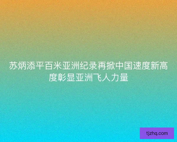 苏炳添平百米亚洲纪录再掀中国速度新高度彰显亚洲飞人力量