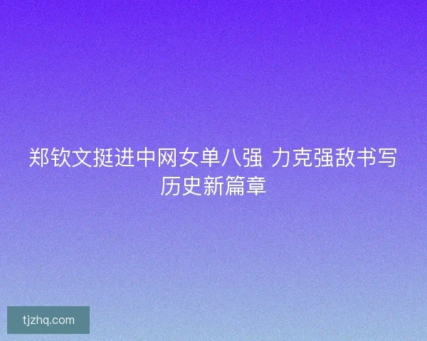 郑钦文挺进中网女单八强 力克强敌书写历史新篇章