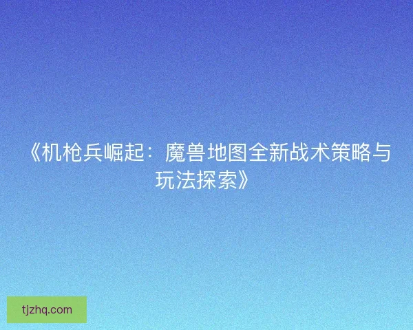 《机枪兵崛起：魔兽地图全新战术策略与玩法探索》