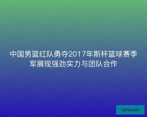 中国男篮红队勇夺2017年斯杯篮球赛季军展现强劲实力与团队合作