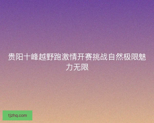 贵阳十峰越野跑激情开赛挑战自然极限魅力无限