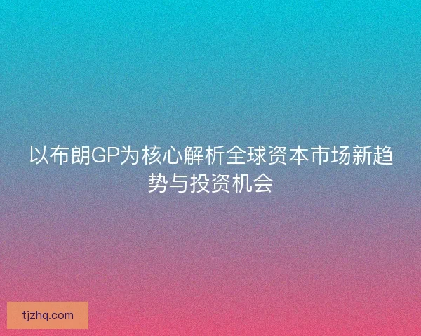 以布朗GP为核心解析全球资本市场新趋势与投资机会