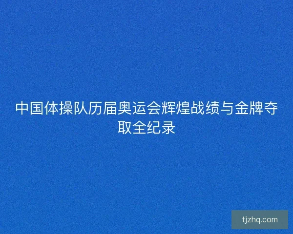 中国体操队历届奥运会辉煌战绩与金牌夺取全纪录