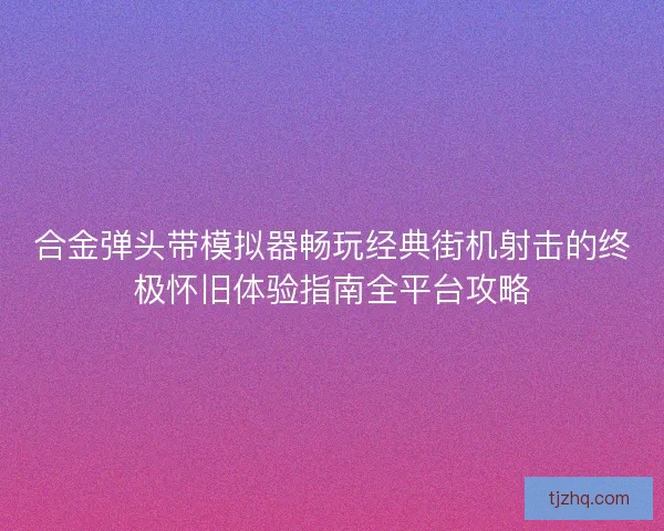 合金弹头带模拟器畅玩经典街机射击的终极怀旧体验指南全平台攻略