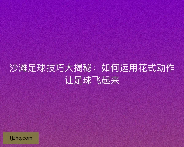 沙滩足球技巧大揭秘：如何运用花式动作让足球飞起来