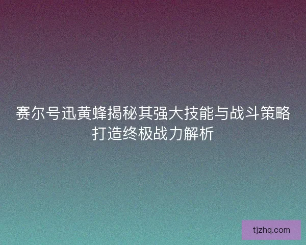 赛尔号迅黄蜂揭秘其强大技能与战斗策略打造终极战力解析